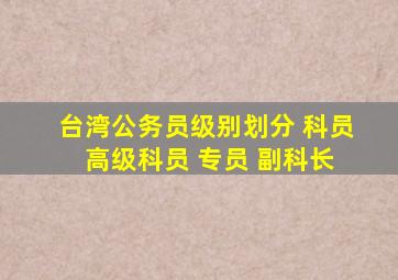 台湾公务员级别划分 科员 高级科员 专员 副科长